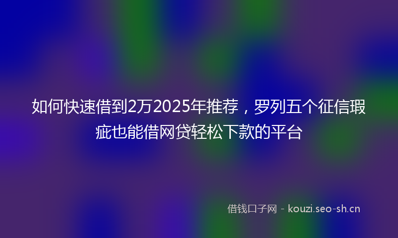 如何快速借到2万2025年推荐，罗列五个征信瑕疵也能借网贷轻松下款的平台