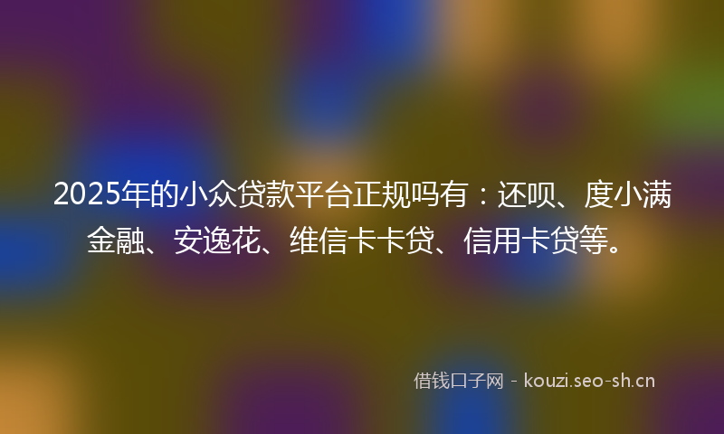 2025年的小众贷款平台正规吗有:还呗、度小满金融、安逸花、维信卡卡贷、信用卡贷等。