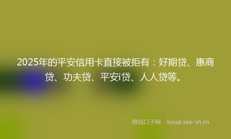 2025年的平安信用卡直接被拒有：好期贷、惠商贷、功夫贷、平安i贷、人人贷等。