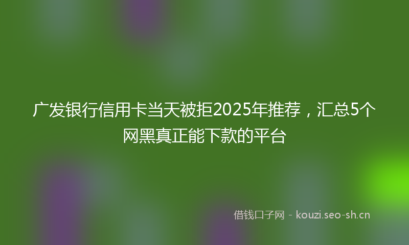 广发银行信用卡当天被拒2025年推荐，汇总5个网黑真正能下款的平台