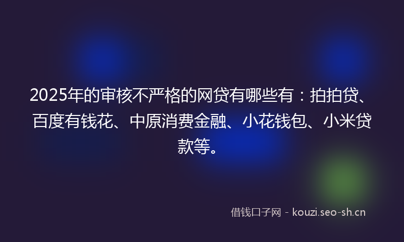 2025年的审核不严格的网贷有哪些有：拍拍贷、百度有钱花、中原消费金融、小花钱包、小米贷款等。