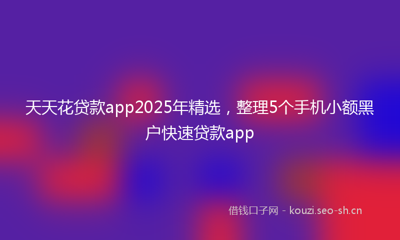 天天花贷款app2025年精选，整理5个手机小额黑户快速贷款app