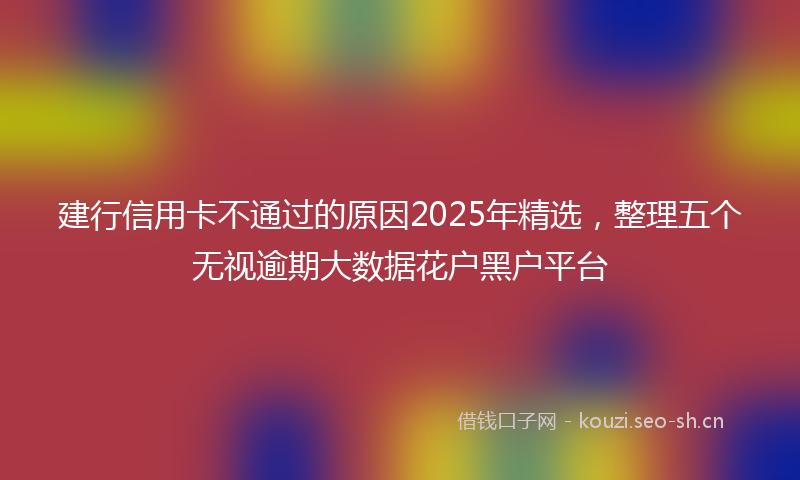 建行信用卡不通过的原因2025年精选，整理五个无视逾期大数据花户黑户平台