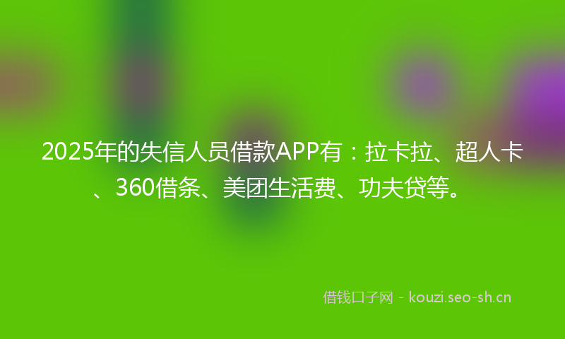 2025年的失信人员借款APP有：拉卡拉、超人卡、360借条、美团生活费、功夫贷等。