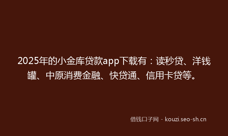 2025年的小金库贷款app下载有:读秒贷、洋钱罐、中原消费金融、快贷通、信用卡贷等。