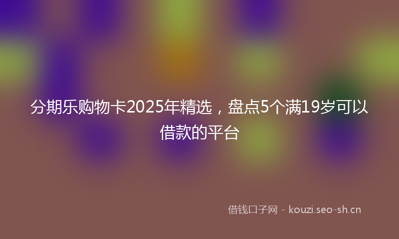 分期乐购物卡2025年精选,盘点5个满19岁可以借款的平台