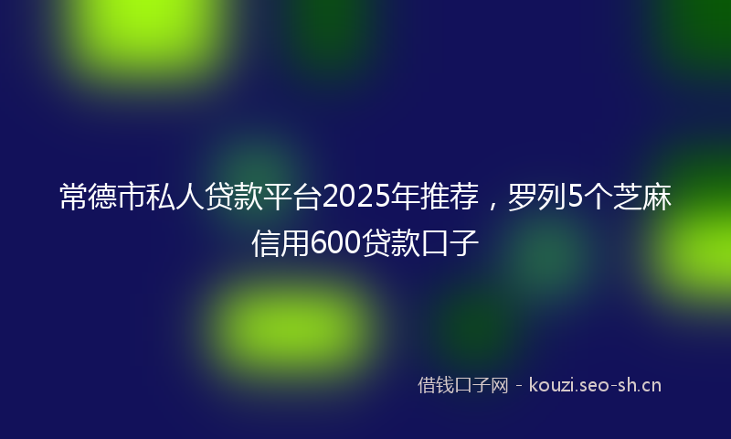 常德市私人贷款平台2025年推荐，罗列5个芝麻信用600贷款口子
