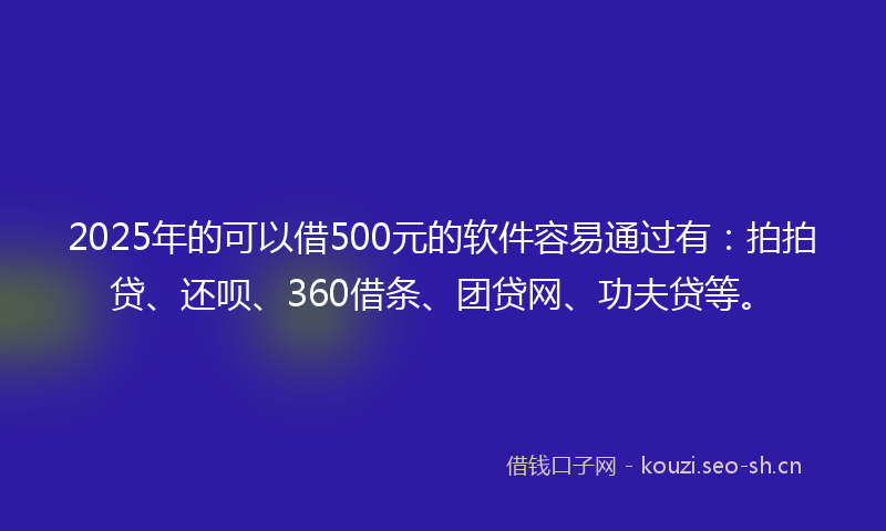 2025年的可以借500元的软件容易通过有：拍拍贷、还呗、360借条、团贷网、功夫贷等。