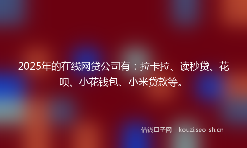 2025年的在线网贷公司有：拉卡拉、读秒贷、花呗、小花钱包、小米贷款等。