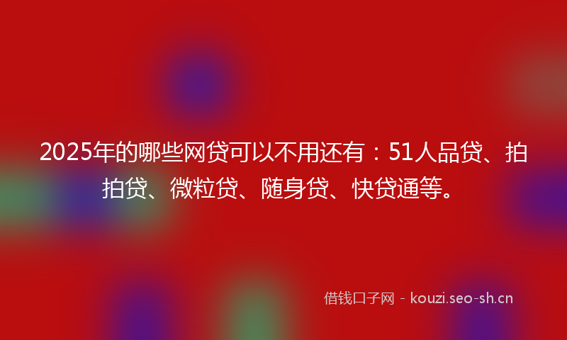 2025年的哪些网贷可以不用还有：51人品贷、拍拍贷、微粒贷、随身贷、快贷通等。