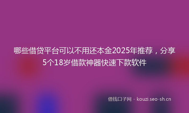 哪些借贷平台可以不用还本金2025年推荐，分享5个18岁借款神器快速下款软件
