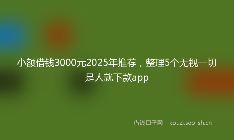 小额借钱3000元2025年推荐，整理5个无视一切是人就下款app