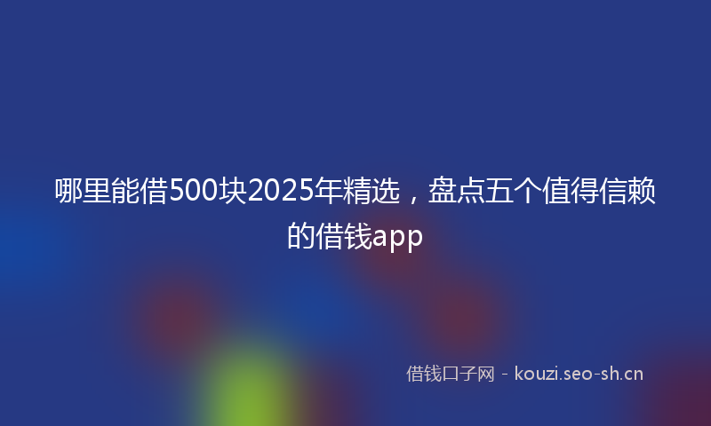 哪里能借500块2025年精选，盘点五个值得信赖的借钱app