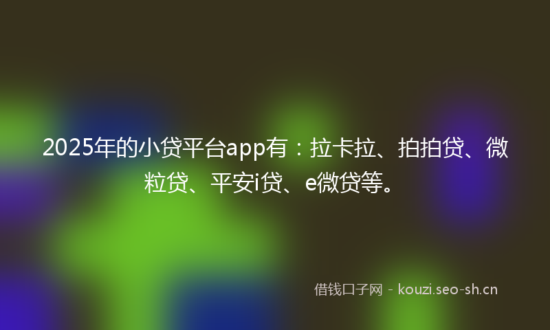 2025年的小贷平台app有：拉卡拉、拍拍贷、微粒贷、平安i贷、e微贷等。