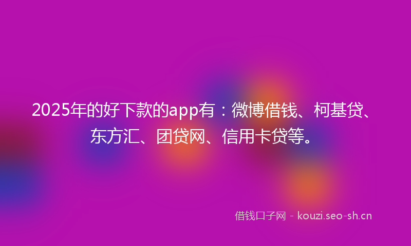 2025年的好下款的app有：微博借钱、柯基贷、东方汇、团贷网、信用卡贷等。