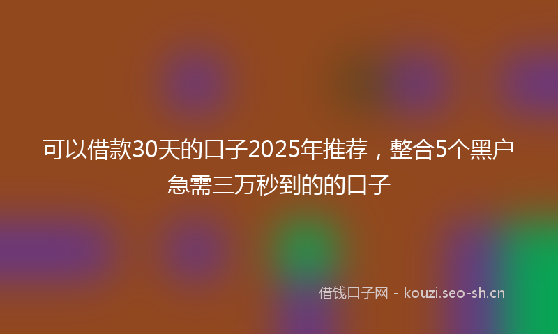 可以借款30天的口子2025年推荐，整合5个黑户急需三万秒到的的口子