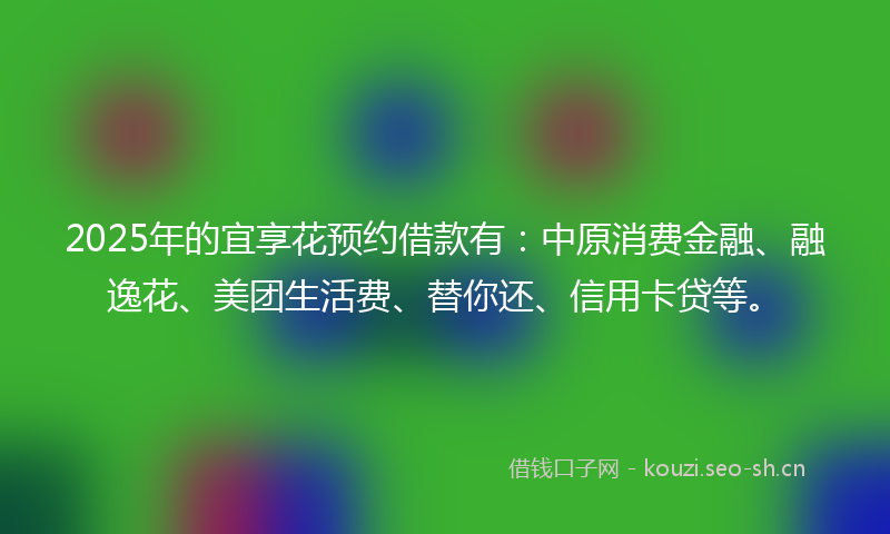 2025年的宜享花预约借款有：中原消费金融、融逸花、美团生活费、替你还、信用卡贷等。