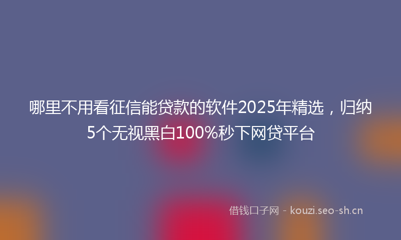 哪里不用看征信能贷款的软件2025年精选，归纳5个无视黑白100%秒下网贷平台