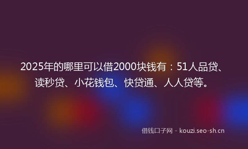 2025年的哪里可以借2000块钱有：51人品贷、读秒贷、小花钱包、快贷通、人人贷等。