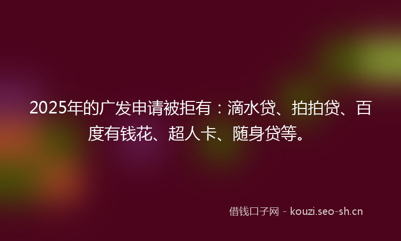 2025年的广发申请被拒有：滴水贷、拍拍贷、百度有钱花、超人卡、随身贷等。