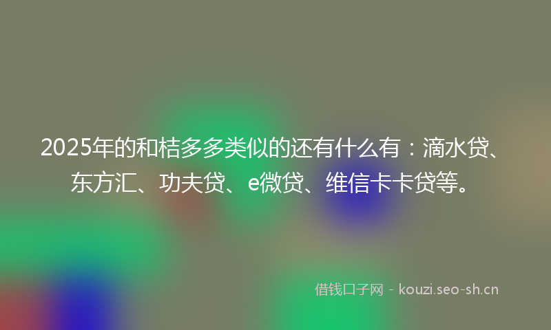 2025年的和桔多多类似的还有什么有：滴水贷、东方汇、功夫贷、e微贷、维信卡卡贷等。