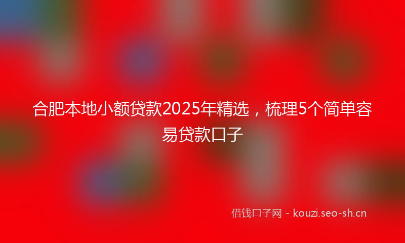 合肥本地小额贷款2025年精选，梳理5个简单容易贷款口子