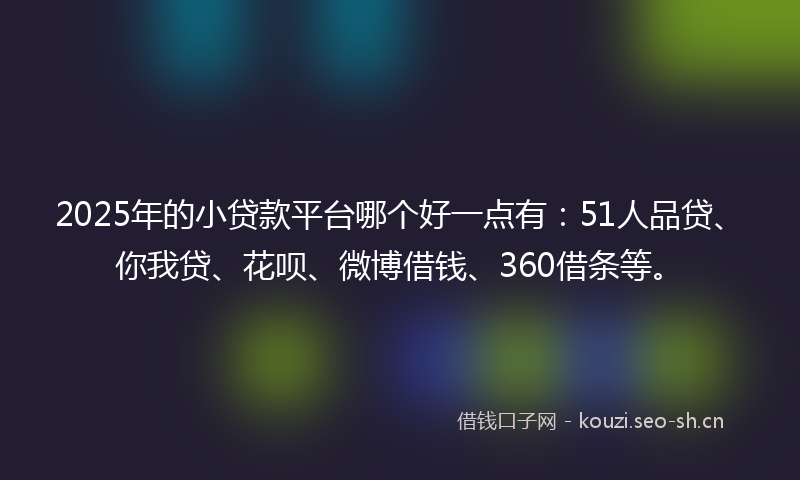 2025年的小贷款平台哪个好一点有：51人品贷、你我贷、花呗、微博借钱、360借条等。