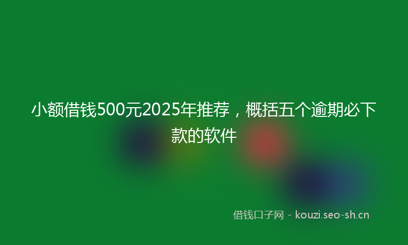 小额借钱500元2025年推荐，概括五个逾期必下款的软件