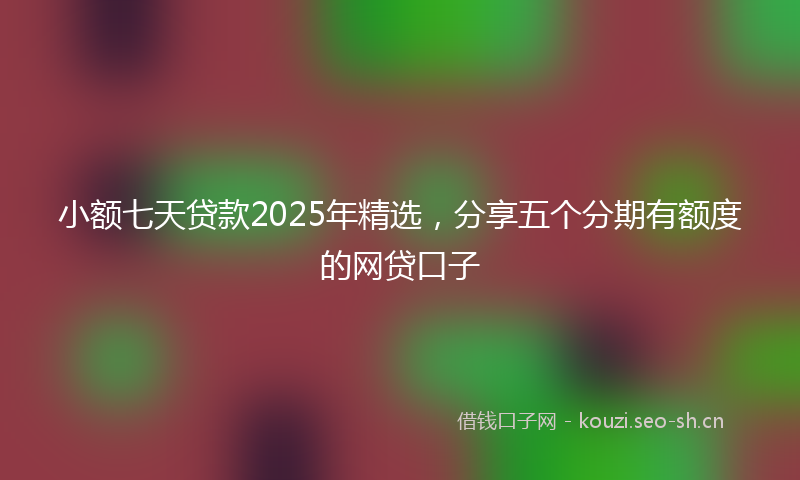 小额七天贷款2025年精选,分享五个分期有额度的网贷口子