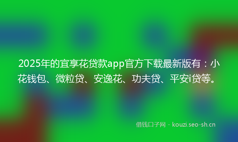 2025年的宜享花贷款app官方下载最新版有:小花钱包、微粒贷、安逸花、功夫贷、平安i贷等。