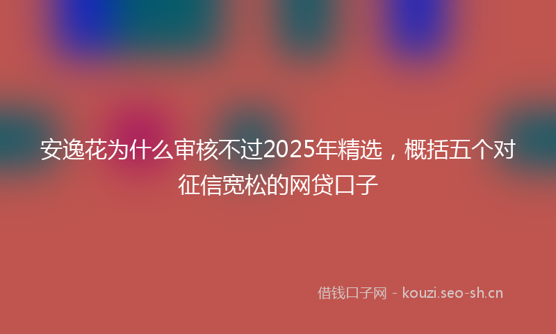 安逸花为什么审核不过2025年精选，概括五个对征信宽松的网贷口子