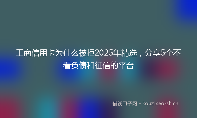 工商信用卡为什么被拒2025年精选，分享5个不看负债和征信的平台