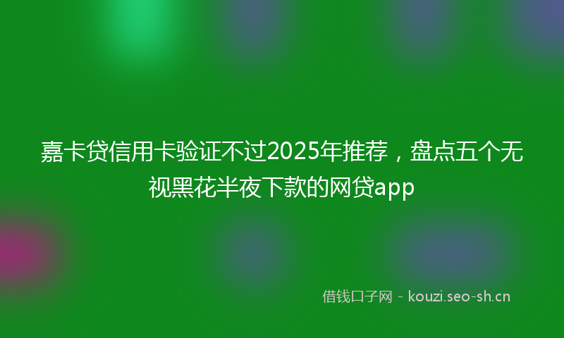 嘉卡贷信用卡验证不过2025年推荐，盘点五个无视黑花半夜下款的网贷app