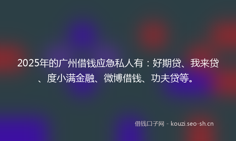 2025年的广州借钱应急私人有：好期贷、我来贷、度小满金融、微博借钱、功夫贷等。