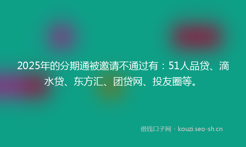 2025年的分期通被邀请不通过有：51人品贷、滴水贷、东方汇、团贷网、投友圈等。