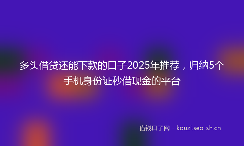 多头借贷还能下款的口子2025年推荐，归纳5个手机身份证秒借现金的平台