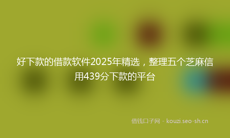 好下款的借款软件2025年精选，整理五个芝麻信用439分下款的平台