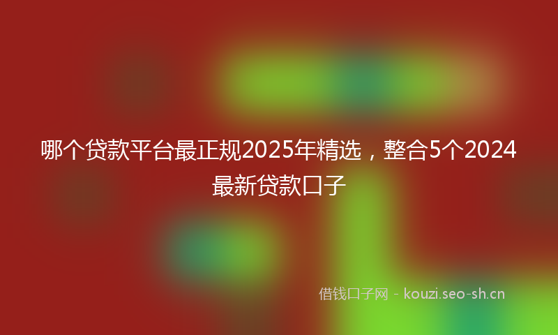 哪个贷款平台最正规2025年精选，整合5个2024最新贷款口子