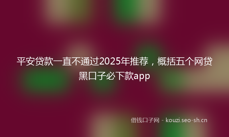 平安贷款一直不通过2025年推荐，概括五个网贷黑口子必下款app
