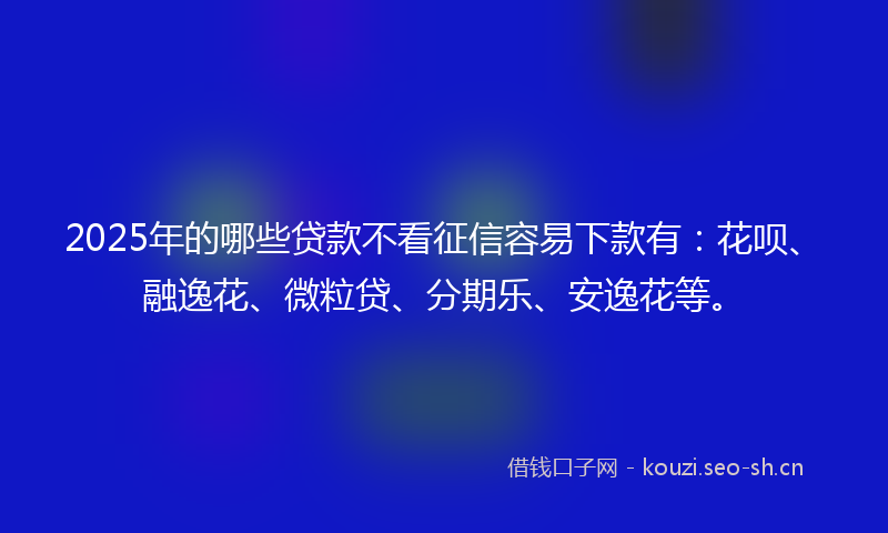 2025年的哪些贷款不看征信容易下款有:花呗、融逸花、微粒贷、分期乐、安逸花等。
