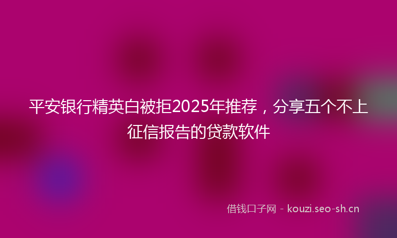 平安银行精英白被拒2025年推荐，分享五个不上征信报告的贷款软件