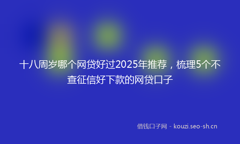 十八周岁哪个网贷好过2025年推荐，梳理5个不查征信好下款的网贷口子