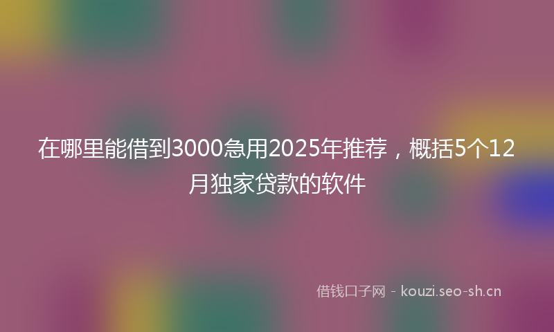 在哪里能借到3000急用2025年推荐，概括5个12月独家贷款的软件