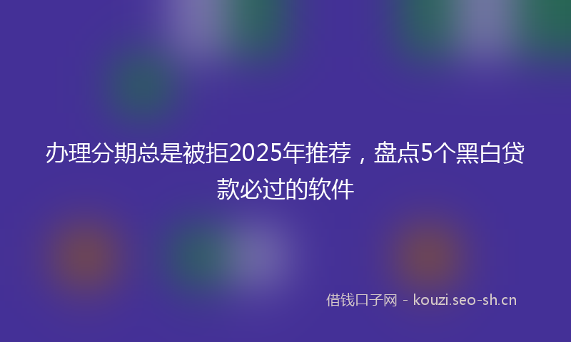 办理分期总是被拒2025年推荐，盘点5个黑白贷款必过的软件