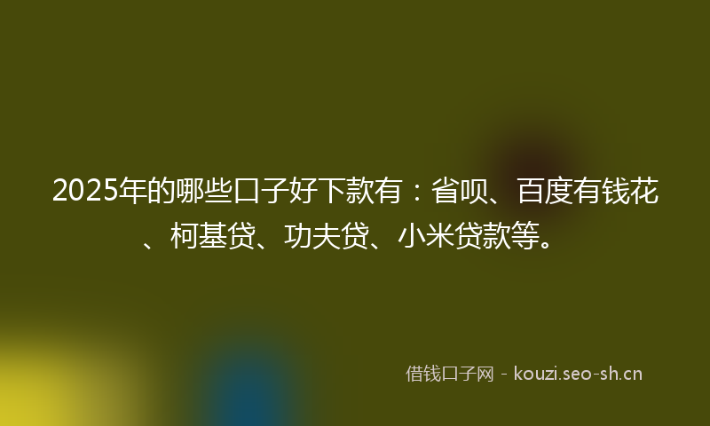 2025年的哪些口子好下款有:省呗、百度有钱花、柯基贷、功夫贷、小米贷款等。