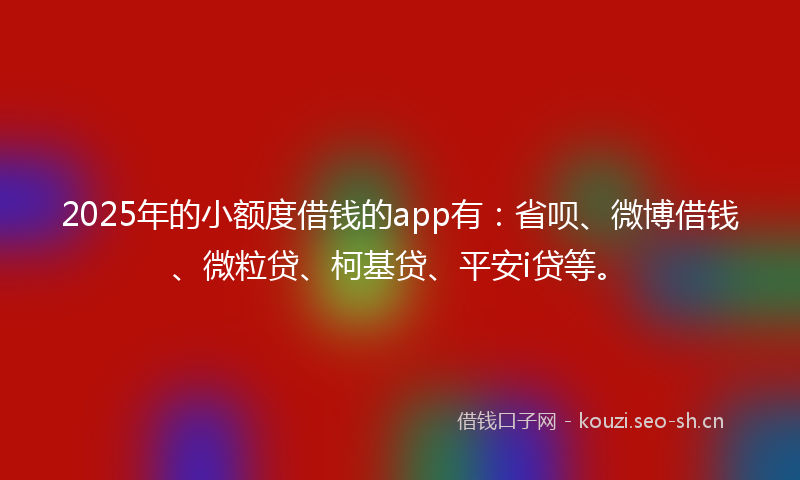 2025年的小额度借钱的app有：省呗、微博借钱、微粒贷、柯基贷、平安i贷等。