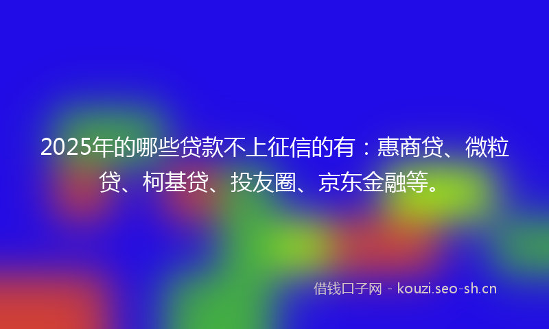 2025年的哪些贷款不上征信的有：惠商贷、微粒贷、柯基贷、投友圈、京东金融等。