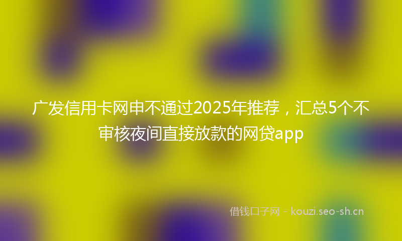 广发信用卡网申不通过2025年推荐，汇总5个不审核夜间直接放款的网贷app