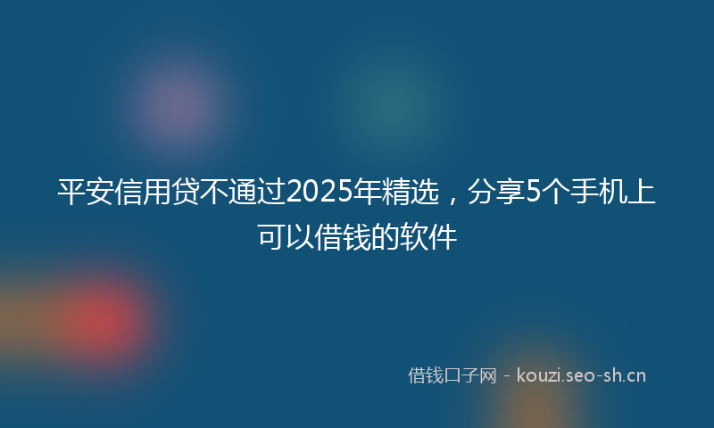 平安信用贷不通过2025年精选，分享5个手机上可以借钱的软件