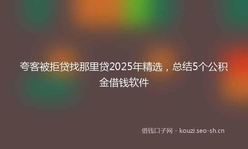 夸客被拒贷找那里贷2025年精选，总结5个公积金借钱软件